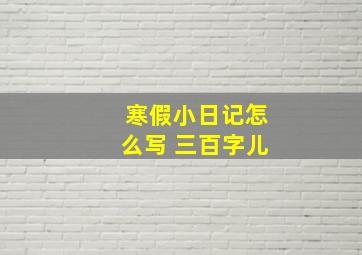 寒假小日记怎么写 三百字儿